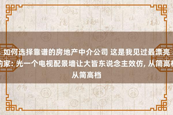 如何选择靠谱的房地产中介公司 这是我见过最漂亮的家: 光一个电视配景墙让大皆东说念主效仿, 从简高档