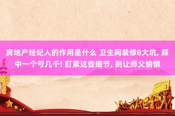 房地产经纪人的作用是什么 卫生间装修8大坑, 踩中一个亏几千! 盯紧这些细节, 别让师父偷懒