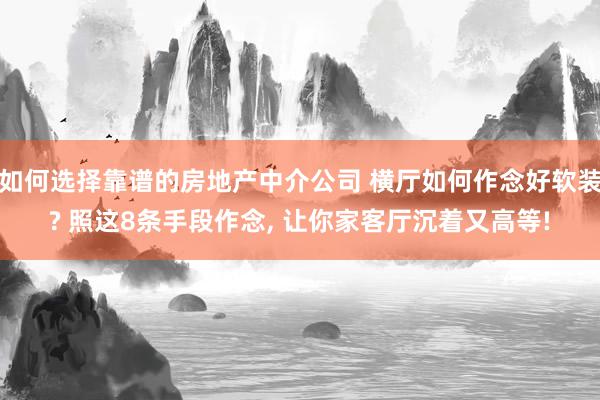 如何选择靠谱的房地产中介公司 横厅如何作念好软装? 照这8条手段作念, 让你家客厅沉着又高等!