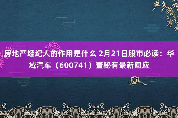 房地产经纪人的作用是什么 2月21日股市必读：华域汽车（600741）董秘有最新回应