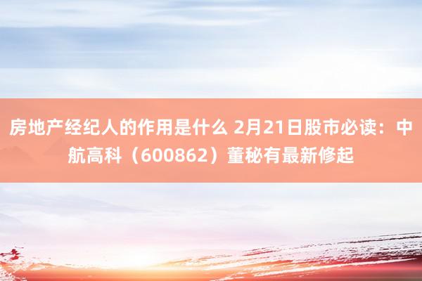 房地产经纪人的作用是什么 2月21日股市必读：中航高科（600862）董秘有最新修起