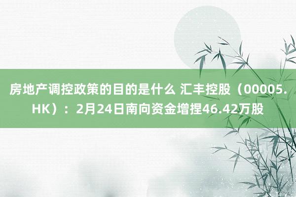 房地产调控政策的目的是什么 汇丰控股（00005.HK）：2月24日南向资金增捏46.42万股