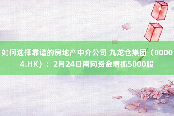 如何选择靠谱的房地产中介公司 九龙仓集团（00004.HK）：2月24日南向资金增抓5000股