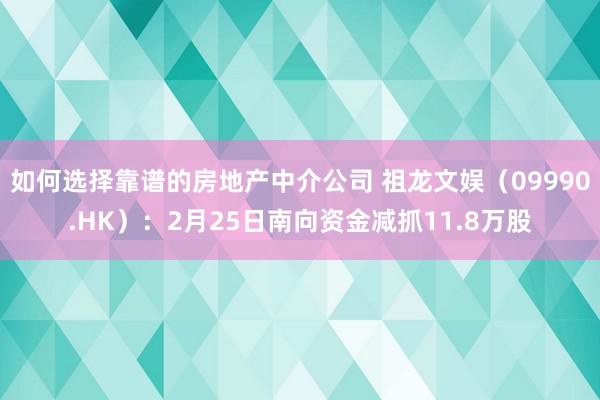 如何选择靠谱的房地产中介公司 祖龙文娱（09990.HK）：2月25日南向资金减抓11.8万股