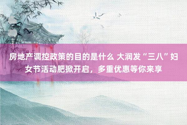 房地产调控政策的目的是什么 大润发“三八”妇女节活动肥掀开启，多重优惠等你来享