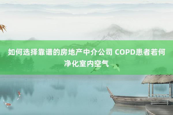 如何选择靠谱的房地产中介公司 COPD患者若何净化室内空气