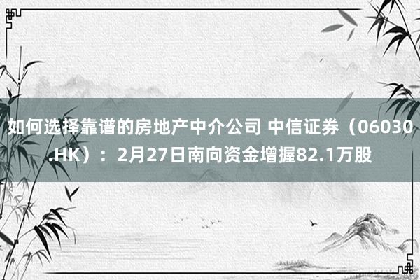 如何选择靠谱的房地产中介公司 中信证券（06030.HK）：2月27日南向资金增握82.1万股