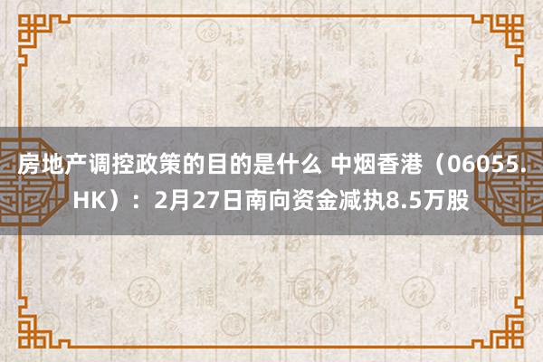 房地产调控政策的目的是什么 中烟香港（06055.HK）：2月27日南向资金减执8.5万股