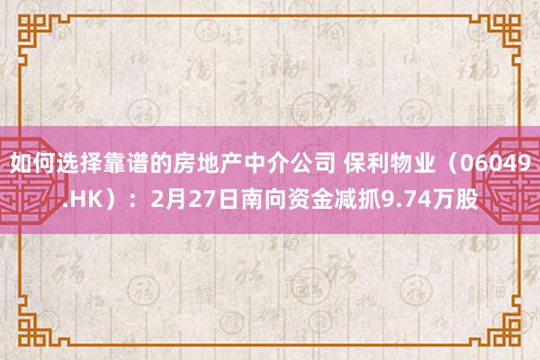 如何选择靠谱的房地产中介公司 保利物业（06049.HK）：2月27日南向资金减抓9.74万股