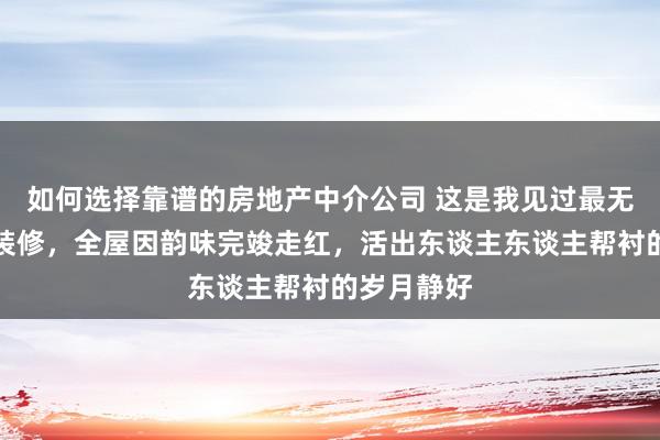 如何选择靠谱的房地产中介公司 这是我见过最无缺的考取装修，全屋因韵味完竣走红，活出东谈主东谈主帮衬的岁月静好