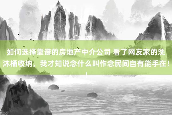 如何选择靠谱的房地产中介公司 看了网友家的洗沐桶收纳，我才知说念什么叫作念民间自有能手在！