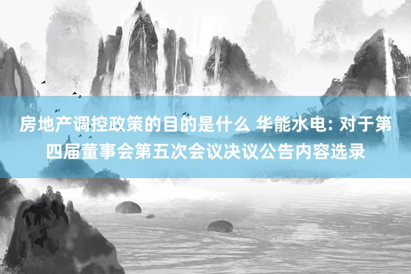 房地产调控政策的目的是什么 华能水电: 对于第四届董事会第五次会议决议公告内容选录