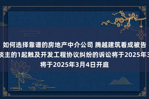 如何选择靠谱的房地产中介公司 腾越建筑看成被告/被上诉东谈主的1起触及开发工程协议纠纷的诉讼将于2025年3月4日开庭