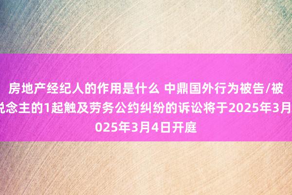 房地产经纪人的作用是什么 中鼎国外行为被告/被上诉东说念主的1起触及劳务公约纠纷的诉讼将于2025年3月4日开庭