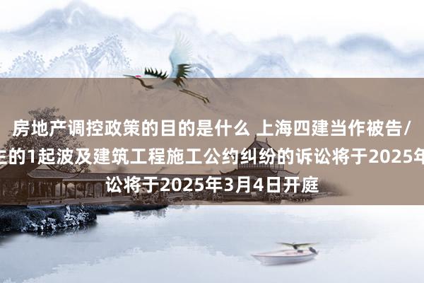 房地产调控政策的目的是什么 上海四建当作被告/被上诉东谈主的1起波及建筑工程施工公约纠纷的诉讼将于2025年3月4日开庭