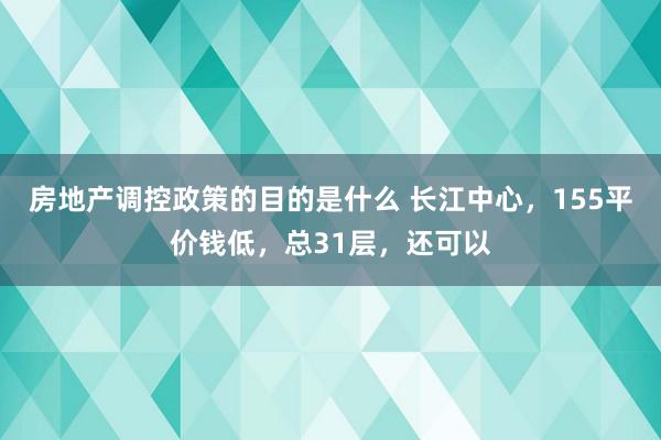 房地产调控政策的目的是什么 长江中心，155平价钱低，总31层，还可以