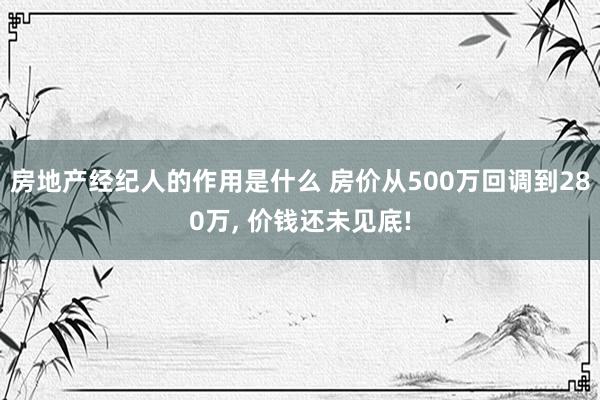 房地产经纪人的作用是什么 房价从500万回调到280万, 价钱还未见底!