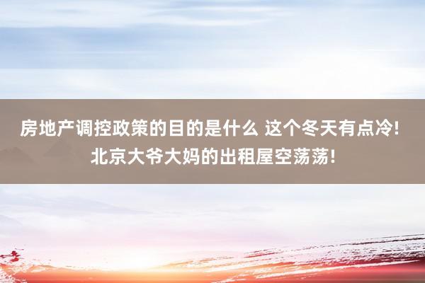 房地产调控政策的目的是什么 这个冬天有点冷! 北京大爷大妈的出租屋空荡荡!