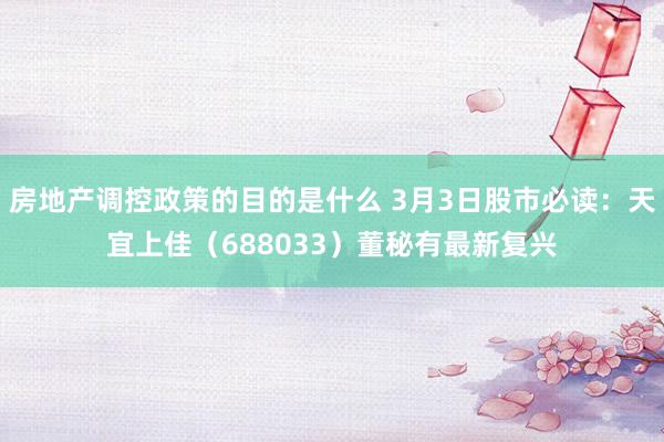 房地产调控政策的目的是什么 3月3日股市必读：天宜上佳（688033）董秘有最新复兴