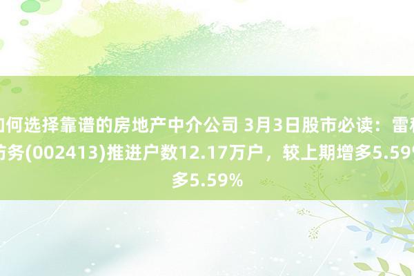 如何选择靠谱的房地产中介公司 3月3日股市必读：雷科防务(002413)推进户数12.17万户，较上期增多5.59%