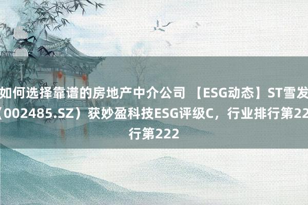 如何选择靠谱的房地产中介公司 【ESG动态】ST雪发（002485.SZ）获妙盈科技ESG评级C，行业排行第222