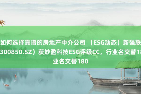 如何选择靠谱的房地产中介公司 【ESG动态】新强联（300850.SZ）获妙盈科技ESG评级CC，行业名交替180