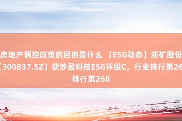 房地产调控政策的目的是什么 【ESG动态】浙矿股份（300837.SZ）获妙盈科技ESG评级C，行业排行第268