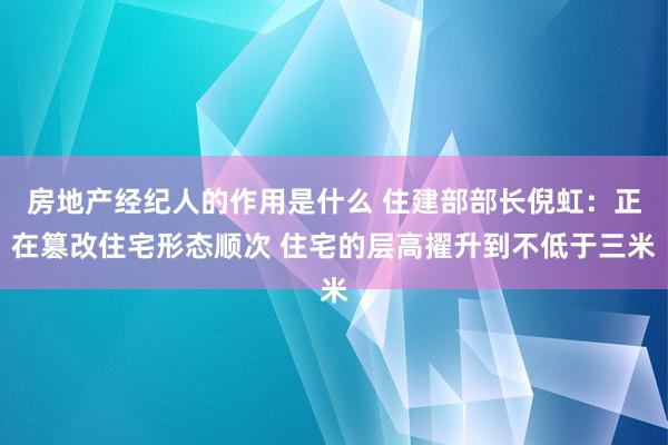 房地产经纪人的作用是什么 住建部部长倪虹：正在篡改住宅形态顺次 住宅的层高擢升到不低于三米