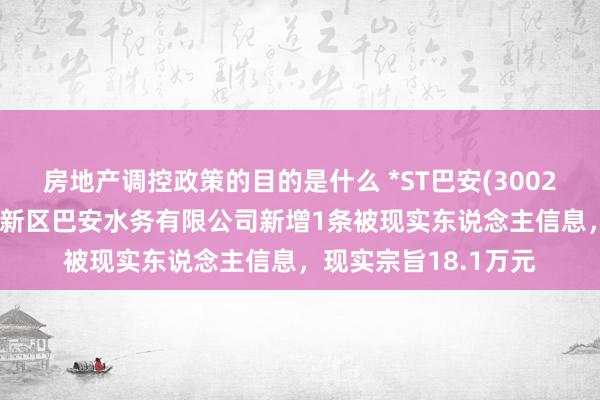 房地产调控政策的目的是什么 *ST巴安(300262)控股的沧州渤海新区巴安水务有限公司新增1条被现实东说念主信息，现实宗旨18.1万元