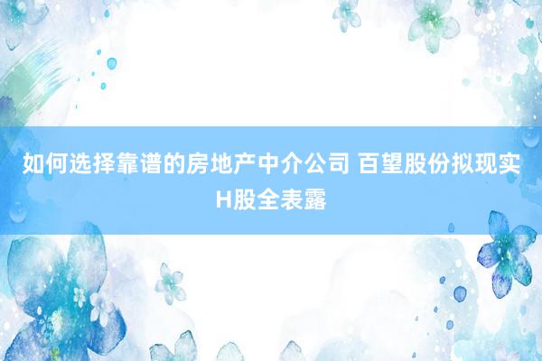 如何选择靠谱的房地产中介公司 百望股份拟现实H股全表露