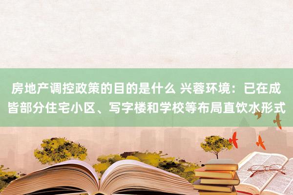 房地产调控政策的目的是什么 兴蓉环境：已在成皆部分住宅小区、写字楼和学校等布局直饮水形式