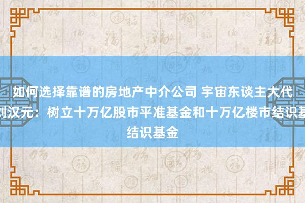 如何选择靠谱的房地产中介公司 宇宙东谈主大代表刘汉元：树立十万亿股市平准基金和十万亿楼市结识基金