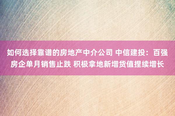 如何选择靠谱的房地产中介公司 中信建投：百强房企单月销售止跌 积极拿地新增货值捏续增长