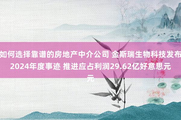 如何选择靠谱的房地产中介公司 金斯瑞生物科技发布2024年度事迹 推进应占利润29.62亿好意思元