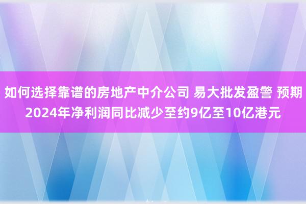 如何选择靠谱的房地产中介公司 易大批发盈警 预期2024年净利润同比减少至约9亿至10亿港元