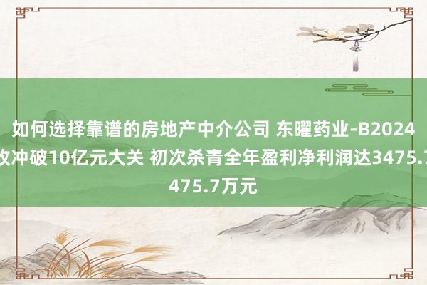 如何选择靠谱的房地产中介公司 东曜药业-B2024年营收冲破10亿元大关 初次杀青全年盈利净利润达3475.7万元