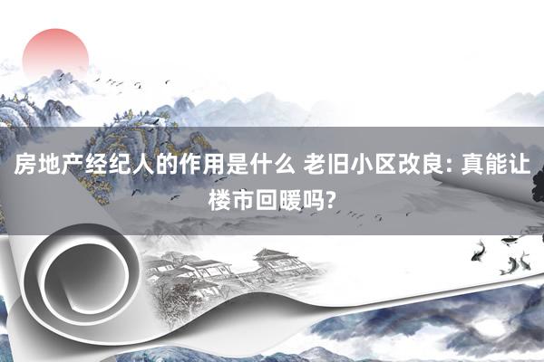 房地产经纪人的作用是什么 老旧小区改良: 真能让楼市回暖吗?