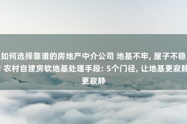 如何选择靠谱的房地产中介公司 地基不牢, 屋子不稳! 农村自建房软地基处理手段: 5个门径, 让地基更寂静