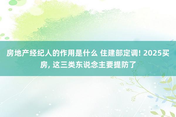 房地产经纪人的作用是什么 住建部定调! 2025买房, 这三类东说念主要提防了