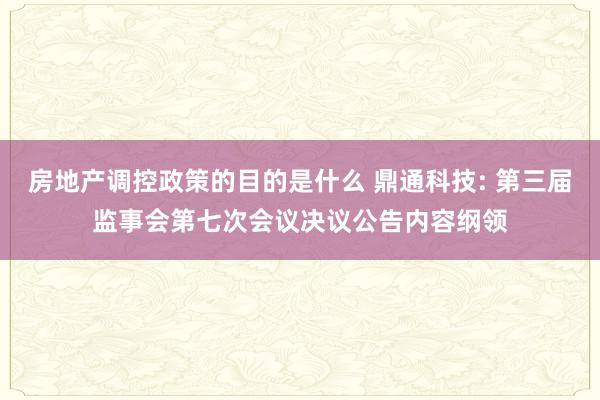 房地产调控政策的目的是什么 鼎通科技: 第三届监事会第七次会议决议公告内容纲领