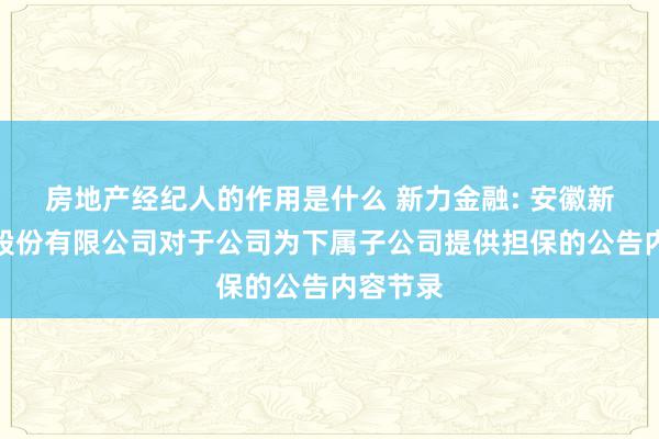 房地产经纪人的作用是什么 新力金融: 安徽新力金融股份有限公司对于公司为下属子公司提供担保的公告内容节录