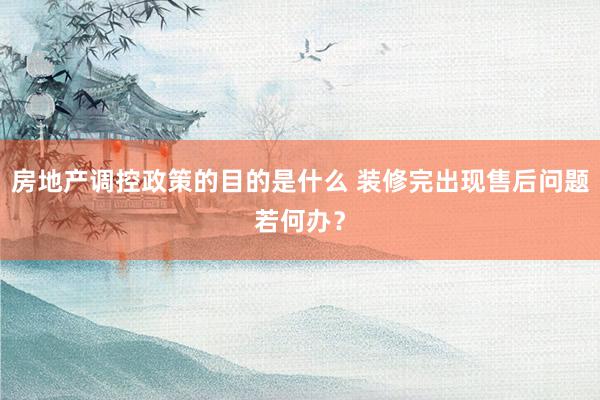 房地产调控政策的目的是什么 装修完出现售后问题若何办？