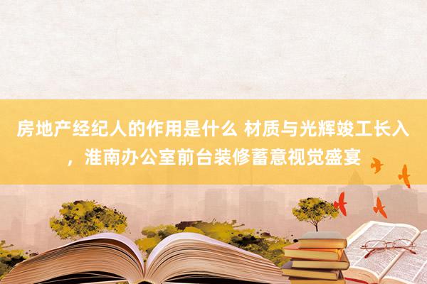 房地产经纪人的作用是什么 材质与光辉竣工长入，淮南办公室前台装修蓄意视觉盛宴