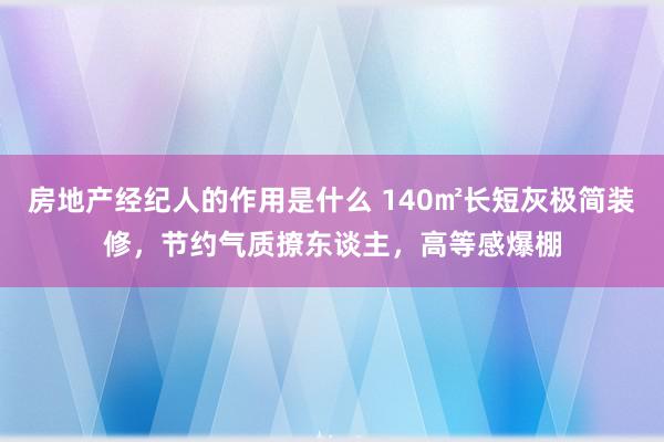 房地产经纪人的作用是什么 140㎡长短灰极简装修，节约气质撩东谈主，高等感爆棚