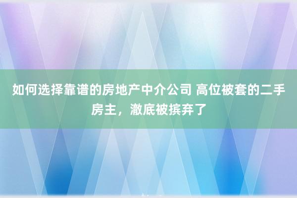 如何选择靠谱的房地产中介公司 高位被套的二手房主，澈底被摈弃了