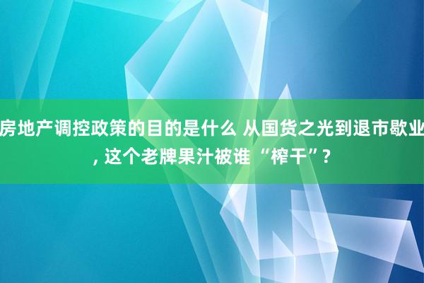 房地产调控政策的目的是什么 从国货之光到退市歇业, 这个老牌果汁被谁 “榨干”?