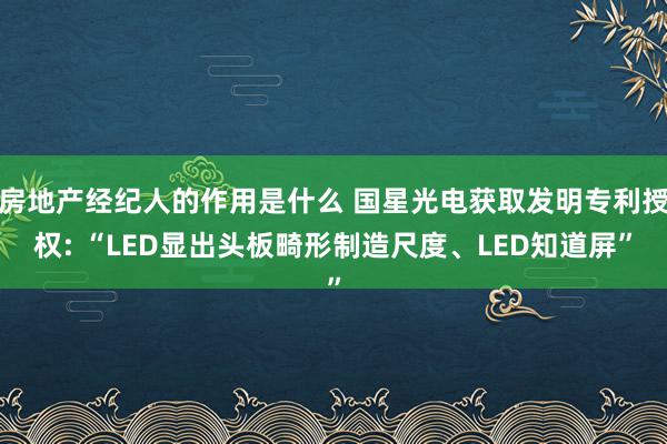 房地产经纪人的作用是什么 国星光电获取发明专利授权: “LED显出头板畸形制造尺度、LED知道屏”