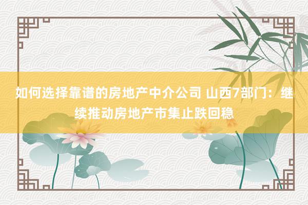 如何选择靠谱的房地产中介公司 山西7部门：继续推动房地产市集止跌回稳