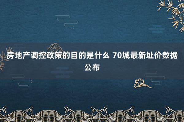 房地产调控政策的目的是什么 70城最新址价数据公布