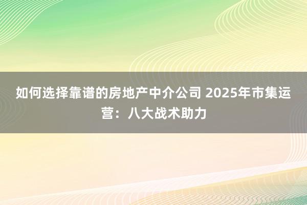 如何选择靠谱的房地产中介公司 2025年市集运营：八大战术助力